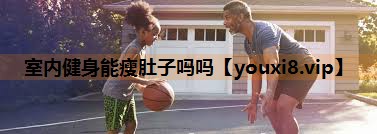 室内健身能瘦肚子吗吗 室内健身能瘦肚子吗吗