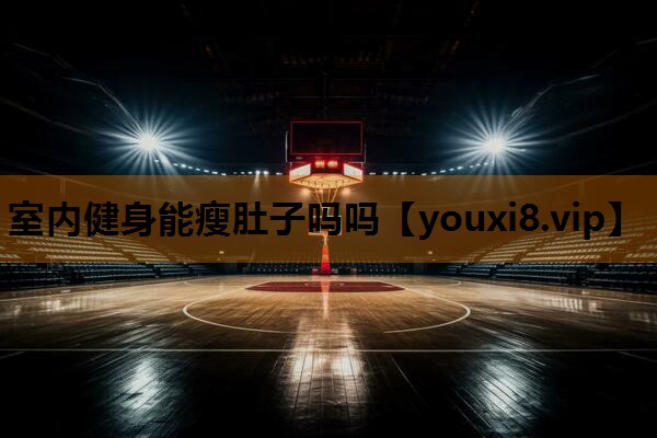 室内健身能瘦肚子吗吗 室内健身能瘦肚子吗吗