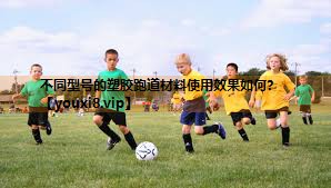 不同型号的塑胶跑道材料使用效果如何? 不同型号的塑胶跑道材料使用效果如何?