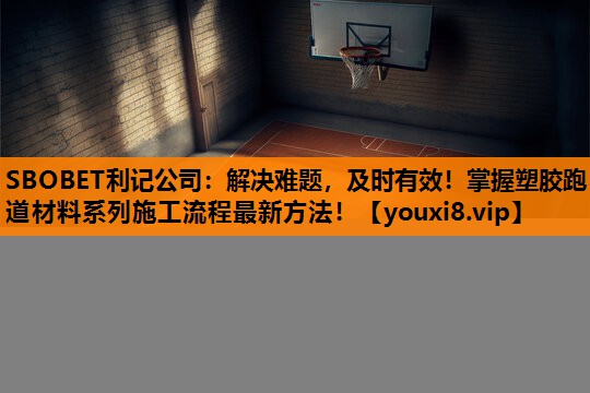 解决难题,及时有效!掌握塑胶跑道材料系列施工流程最新方法! 解决难题,及时有效!掌握塑胶跑道材料系列施工流程最新方法!