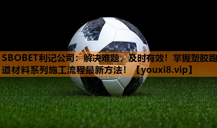 解决难题,及时有效!掌握塑胶跑道材料系列施工流程最新方法! 解决难题,及时有效!掌握塑胶跑道材料系列施工流程最新方法!