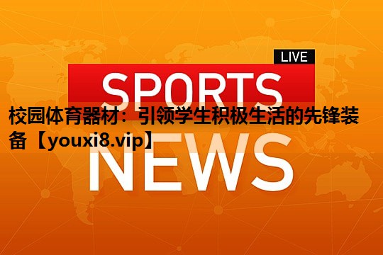 校园体育器材:引领学生积极生活的先锋装备 校园体育器材:引领学生积极生活的先锋装备