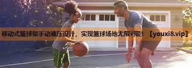 移动式篮球架手动液压设计,实现篮球场地无限可能! 移动式篮球架手动液压设计,实现篮球场地无限可能!