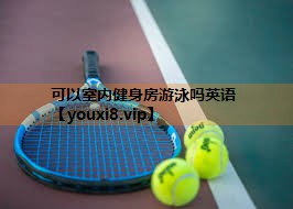 可以室内健身房游泳吗英语 可以室内健身房游泳吗英语