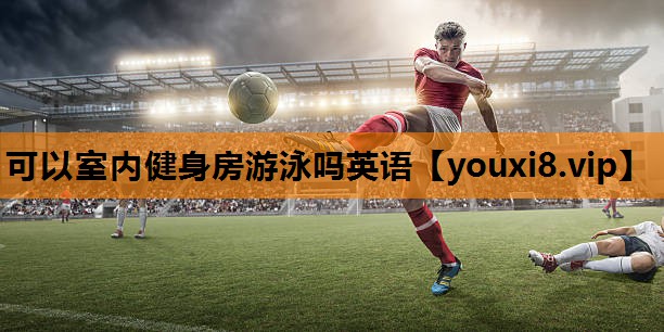 可以室内健身房游泳吗英语 可以室内健身房游泳吗英语