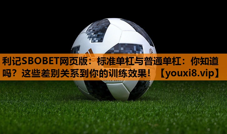 标准单杠与普通单杠:你知道吗?这些差别关系到你的训练效果! 标准单杠与普通单杠:你知道吗?这些差别关系到你的训练效果!
