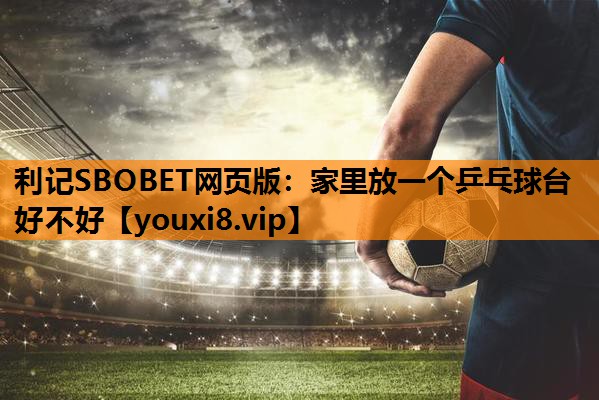 家里放一个乒乓球台好不好 家里放一个乒乓球台好不好