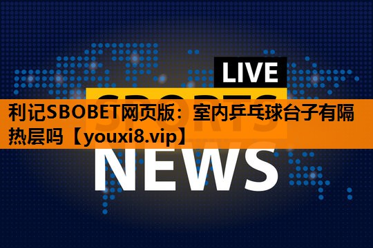 室内乒乓球台子有隔热层吗 室内乒乓球台子有隔热层吗