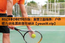 重塑上肢线条:户外臂力训练器的塑形秘诀 重塑上肢线条:户外臂力训练器的塑形秘诀