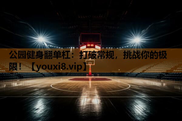 公园健身翻单杠:打破常规,挑战你的极限! 公园健身翻单杠:打破常规,挑战你的极限!