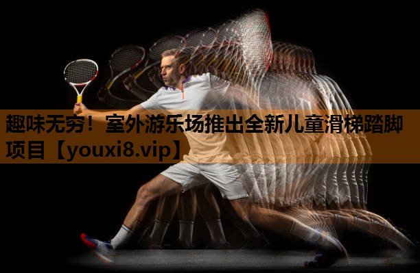 趣味无穷!室外游乐场推出全新儿童滑梯踏脚项目 趣味无穷!室外游乐场推出全新儿童滑梯踏脚项目