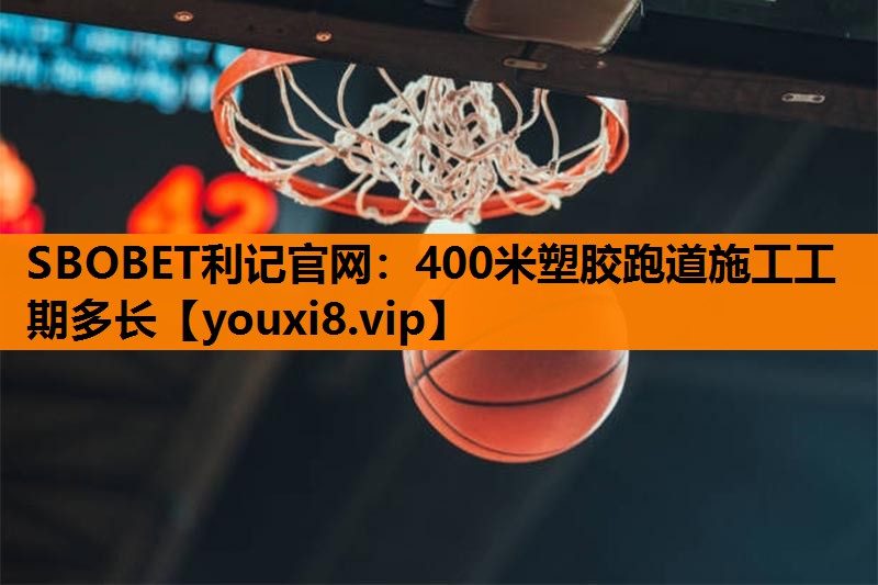 400米塑胶跑道施工工期多长 400米塑胶跑道施工工期多长