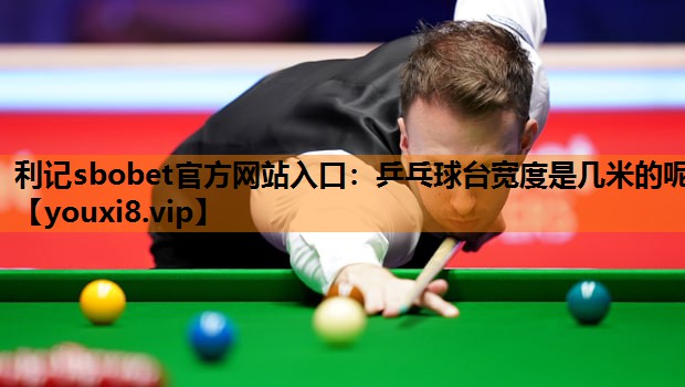 乒乓球台宽度是几米的呢 乒乓球台宽度是几米的呢