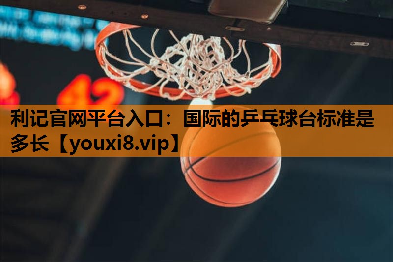 国际的乒乓球台标准是多长 国际的乒乓球台标准是多长